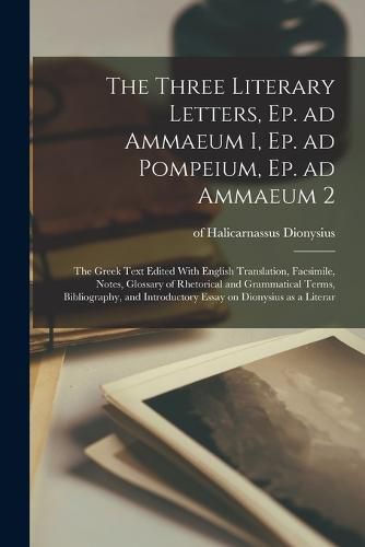 Cover image for The Three Literary Letters, Ep. ad Ammaeum I, Ep. ad Pompeium, Ep. ad Ammaeum 2; the Greek Text Edited With English Translation, Facsimile, Notes, Glossary of Rhetorical and Grammatical Terms, Bibliography, and Introductory Essay on Dionysius as a Literar