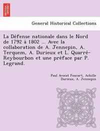 Cover image for La de Fense Nationale Dans Le Nord de 1792 a 1802 ... Avec La Collaboration de A. Jennepin, A. Terquem, A. Durieux Et L. Quarre -Reybourbon Et Une Pre Face Par P. Legrand.