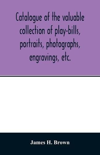 Catalogue of the valuable collection of play-bills, portraits, photographs, engravings, etc.