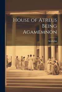 Cover image for House of Atreus Being Agamemnon