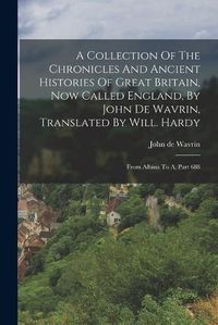 Cover image for A Collection Of The Chronicles And Ancient Histories Of Great Britain, Now Called England, By John De Wavrin, Translated By Will. Hardy