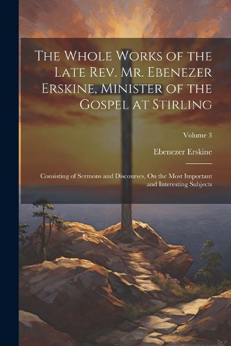 Cover image for The Whole Works of the Late Rev. Mr. Ebenezer Erskine, Minister of the Gospel at Stirling