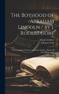 Cover image for The Boyhood of Abraham Lincoln / by J. Rogers Gore; From the Spoken Narratives of Austin Gollaher; Illustrated From Photographs