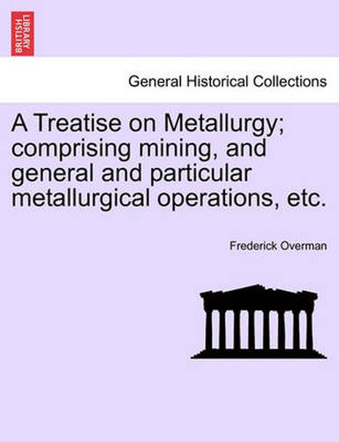 Cover image for A Treatise on Metallurgy; Comprising Mining, and General and Particular Metallurgical Operations, Etc.