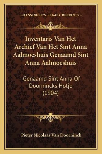 Cover image for Inventaris Van Het Archief Van Het Sint Anna Aalmoeshuis Genaamd Sint Anna Aalmoeshuis: Genaamd Sint Anna of Doornincks Hotje (1904)