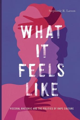 Cover image for What It Feels Like: Visceral Rhetoric and the Politics of Rape Culture