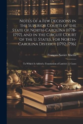 Notes of a Few Decisions in the Superior Courts of the State of North-Carolina [1778-1797], and in the Circuit Court of the U. States, for North-Carolina District [1792-1796]