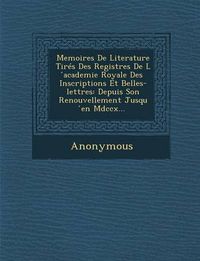 Cover image for Memoires de Literature Tires Des Registres de L Academie Royale Des Inscriptions Et Belles-Lettres: Depuis Son Renouvellement Jusqu En MDCCX...