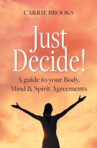 Cover image for Just Decide!: A guide to your Body, Mind & Spirit Agreements