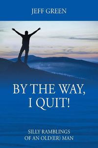 Cover image for By the Way, I Quit! Silly Ramblings of an Old(er) Man