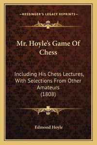 Cover image for Mr. Hoyle's Game of Chess: Including His Chess Lectures, with Selections from Other Amateurs (1808)