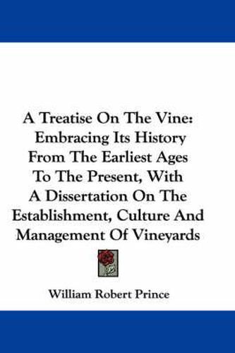 A Treatise on the Vine: Embracing Its History from the Earliest Ages to the Present, with a Dissertation on the Establishment, Culture and Management of Vineyards