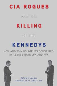 Cover image for CIA Rogues and the Killing of the Kennedys: How and Why US Agents Conspired to Assassinate JFK and RFK