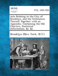 Cover image for Acts Relating to the City of Brooklyn, and the Ordinances Thereof; Together with an Appendix, Containing the Old Charters, Statistical Information, &C