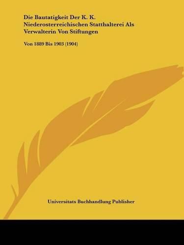 Cover image for Die Bautatigkeit Der K. K. Niederosterreichischen Statthalterei ALS Verwalterin Von Stiftungen: Von 1889 Bis 1903 (1904)