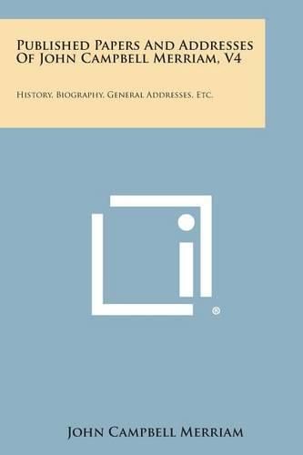 Cover image for Published Papers and Addresses of John Campbell Merriam, V4: History, Biography, General Addresses, Etc.