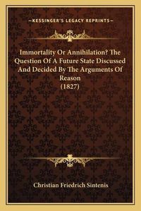 Cover image for Immortality or Annihilation? the Question of a Future State Discussed and Decided by the Arguments of Reason (1827)