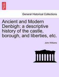 Cover image for Ancient and Modern Denbigh: A Descriptive History of the Castle, Borough, and Liberties, Etc.