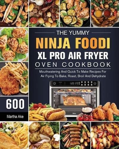 The Yummy Ninja Foodi XL Pro Air Fryer Oven Cookbook: 600 Mouthwatering And Quick To Make Recipes For Air Frying To Bake, Roast, Broil And Dehydrate