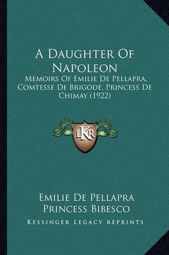 A Daughter of Napoleon: Memoirs of Emilie de Pellapra, Comtesse de Brigode, Princess de Chimay (1922)