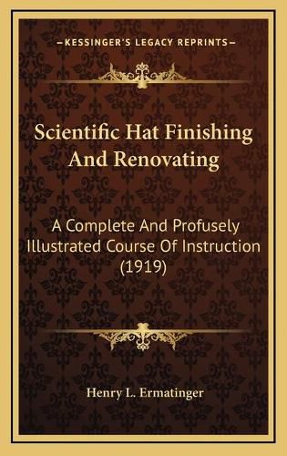 Cover image for Scientific Hat Finishing and Renovating: A Complete and Profusely Illustrated Course of Instruction (1919)