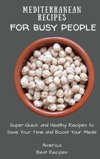 Cover image for Mediterranean Recipes for Busy People: Super-Quick and Healthy Recipes to Save Your Time and Boost Your Meals