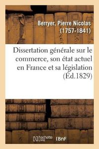 Cover image for Dissertation Generale Sur Le Commerce, Son Etat Actuel En France Et Sa Legislation: Servant d'Introduction Au Traite Complet Du Droit Commercial, En Souscription