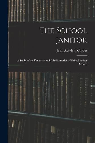 Cover image for The School Janitor; a Study of the Functions and Administration of School Janitor Service