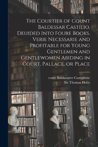 Cover image for The Courtier of Count Baldessar Castilio, Deuided Into Foure Books. Verie Necessarie and Profitable for Young Gentlemen and Gentlewomen Abiding in Court, Pallace, or Place