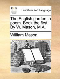 Cover image for The English Garden: A Poem. Book the First. by W. Mason, M.A.