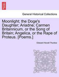 Cover image for Moonlight; The Doge's Daughter; Ariadne; Carmen Britannicum, or the Song of Britain; Angelica, or the Rape of Proteus. [Poems.]