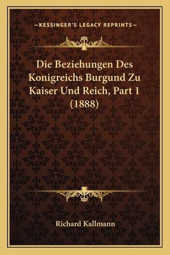 Cover image for Die Beziehungen Des Konigreichs Burgund Zu Kaiser Und Reich, Part 1 (1888)