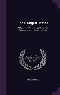 Cover image for John Angell James: A Review of His History, Character, Eloquence, and Literary Labours