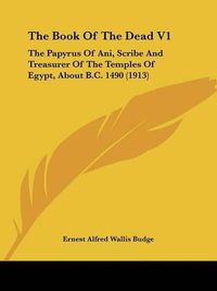 Cover image for The Book of the Dead V1: The Papyrus of Ani, Scribe and Treasurer of the Temples of Egypt, about B.C. 1490 (1913)