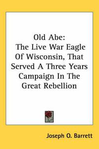 Cover image for Old Abe: The Live War Eagle of Wisconsin, That Served a Three Years Campaign in the Great Rebellion