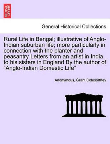 Cover image for Rural Life in Bengal; Illustrative of Anglo-Indian Suburban Life; More Particularly in Connection with the Planter and Peasantry Letters from an Artist in India to His Sisters in England by the Author of Anglo-Indian Domestic Life