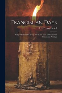 Cover image for Franciscan Days; Being Selections for Every day in the Year From Ancient Franciscan Writings