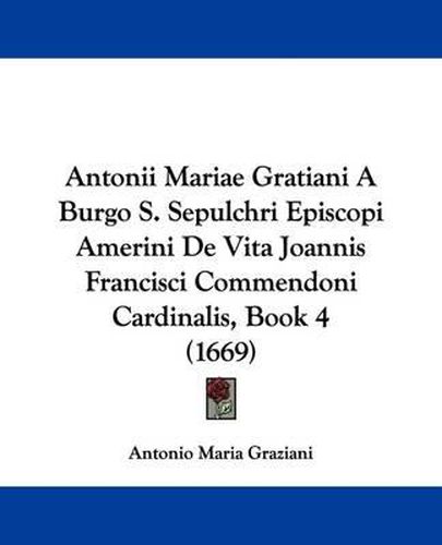 Cover image for Antonii Mariae Gratiani a Burgo S. Sepulchri Episcopi Amerini de Vita Joannis Francisci Commendoni Cardinalis, Book 4 (1669)