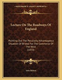 Cover image for Lecture on the Roadways of England: Pointing Out the Peculiarly Advantageous Situation of Bristol for the Commerce of the West (1833)