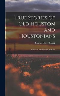 Cover image for True Stories of old Houston and Houstonians; Historical and Personal Sketches