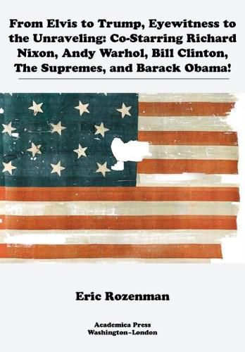 Cover image for From Elvis to Trump, Eyewitness to the Unraveling: Co-Starring Richard Nixon, Andy Warhol, Bill Clinton, The Supremes, and Barack Obama!