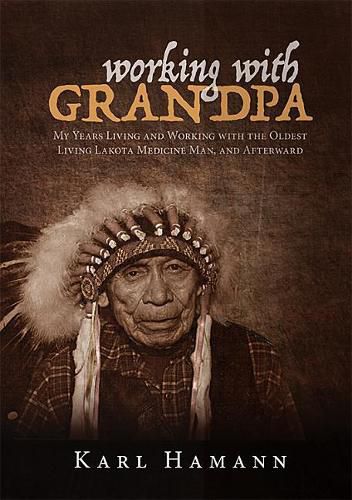 Working with Grandpa: My Years Living and Working with the Oldest Living Lakota Medicine Man, and Afterward