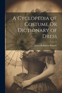 Cover image for A Cyclopedia of Costume Or Dictionary of Dress