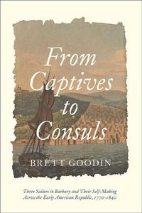 Cover image for From Captives to Consuls: Three Sailors in Barbary and Their Self-Making across the Early American Republic, 1770-1840