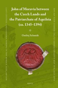 Cover image for John of Moravia between the Czech Lands and the Patriarchate of Aquileia (ca. 1345-1394)