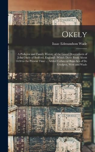 Cover image for Okely: a Pedigree and Family History of the Lineal Descendants of John Okely of Bedford, England: Which Dates From About 1650 to the Present Time ... Added Collateral Branches of De Guylpyn, West and Wade