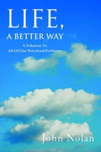 Cover image for Life, A Better Way: A Solution To All Of Our Perceived Problems