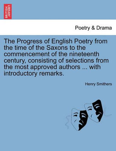 Cover image for The Progress of English Poetry from the Time of the Saxons to the Commencement of the Nineteenth Century, Consisting of Selections from the Most Approved Authors ... with Introductory Remarks.