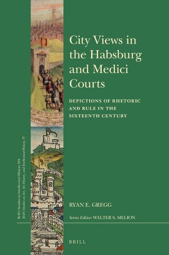 Cover image for City Views in the Habsburg and Medici Courts: Depictions of Rhetoric and Rule in the Sixteenth Century