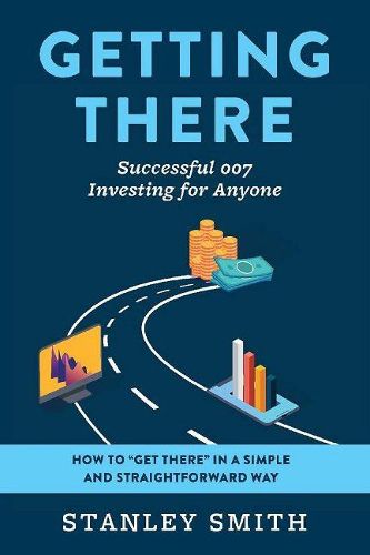 Getting There Successful 007 Investing for Anyone: How to  get there  in a simple and straightforward way